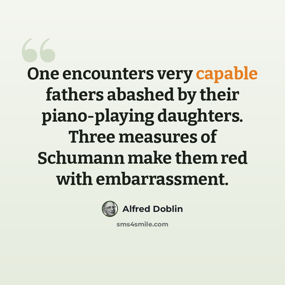 “One encounters very capable fathers abashed by their piano-playing daughters. Three measures of Schumann make them red with embarrassment.” quote by Alfred Doblin
