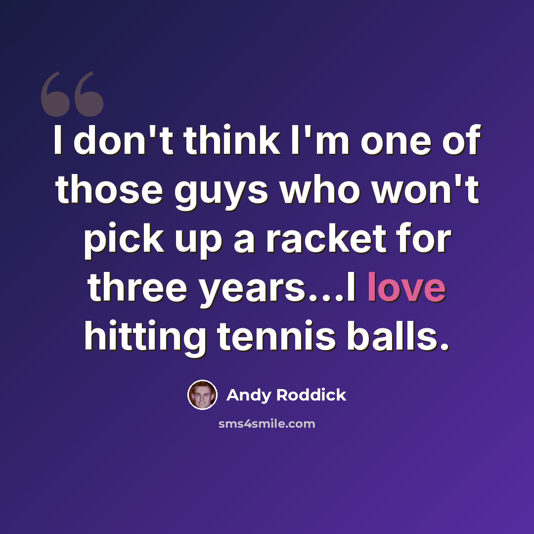 “I don't think I'm one of those guys who won't pick up a racket for three years...I love hitting tennis balls.” quote by Andy Roddick