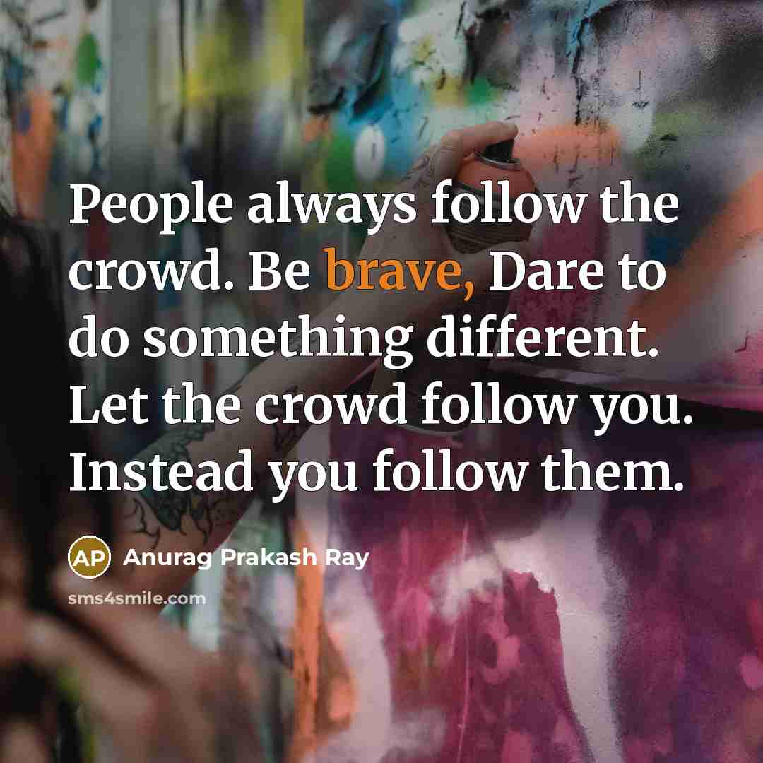 “People always follow the crowd. Be brave, Dare to do something different. Let the crowd follow you. Instead you follow them.” quote by Anurag Prakash Ray