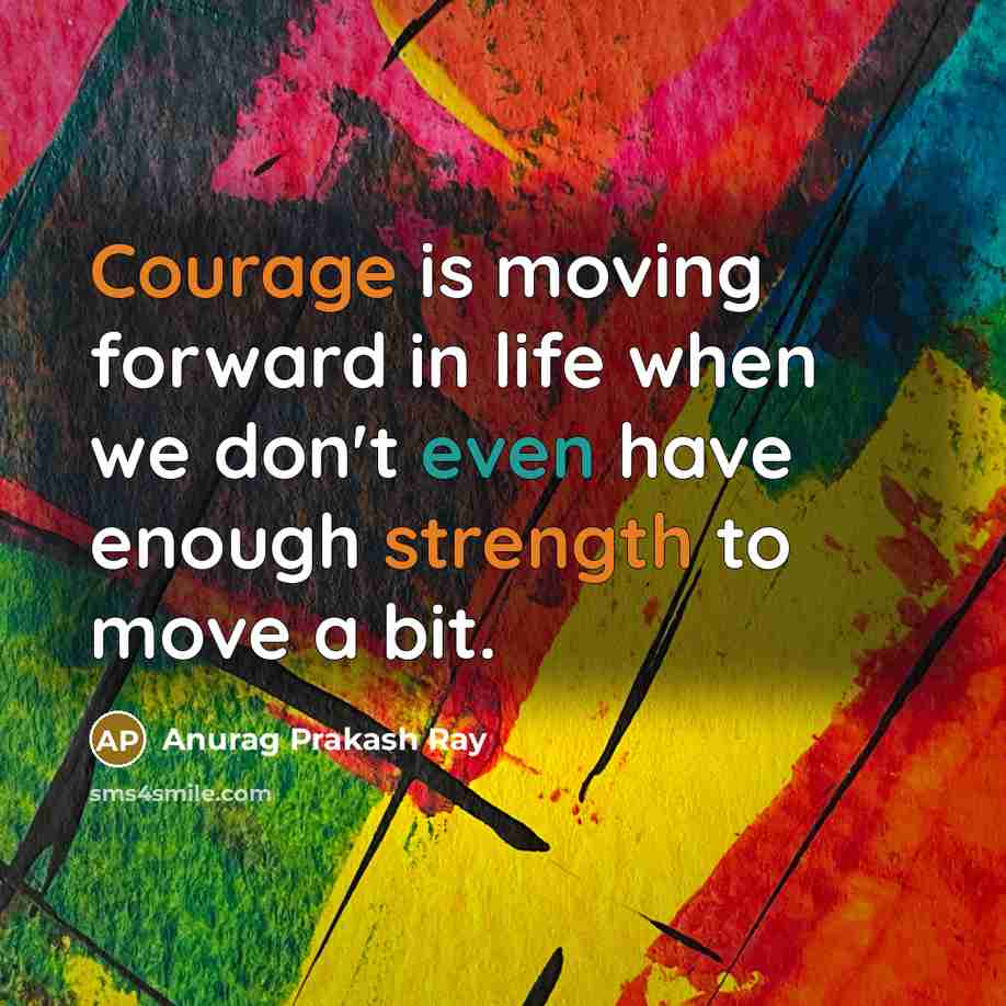 “Courage is moving forward in life when we don't even have enough strength to move a bit.” quote by Anurag Prakash Ray