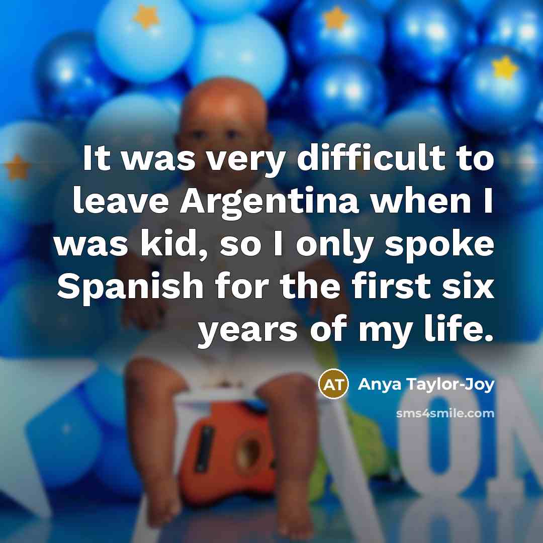 “It was very difficult to leave Argentina when I was kid, so I only spoke Spanish for the first six years of my life.” quote by Anya Taylor-Joy