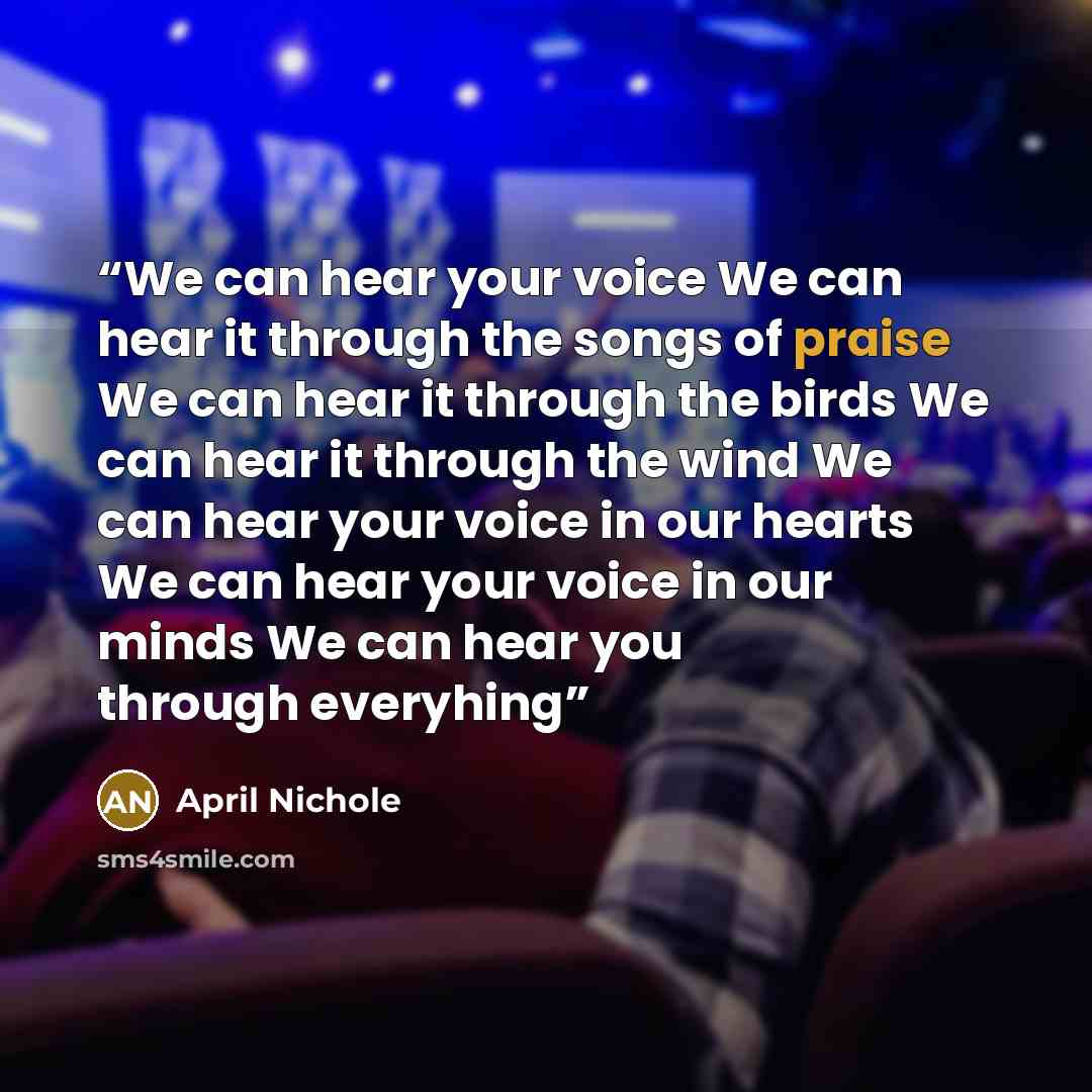 “We can hear your voice We can hear it through the songs of praise We can hear it through the birds We can hear it through the wind We can hear your voice in our hearts We can hear your voice in our minds We can hear you through everyhing” quote by April Nichole