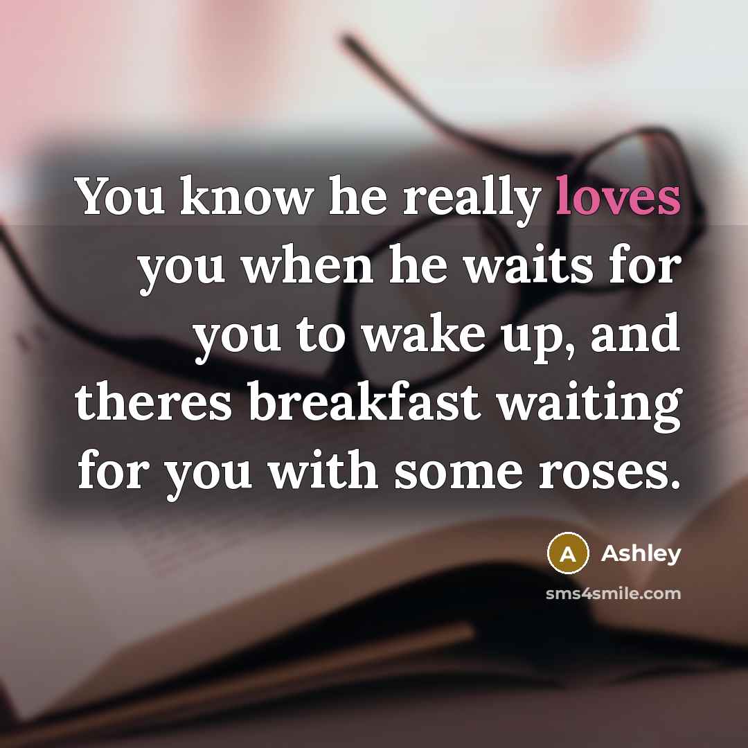 “You know he really loves you when he waits for you to wake up, and theres breakfast waiting for you with some roses.” quote by Ashley