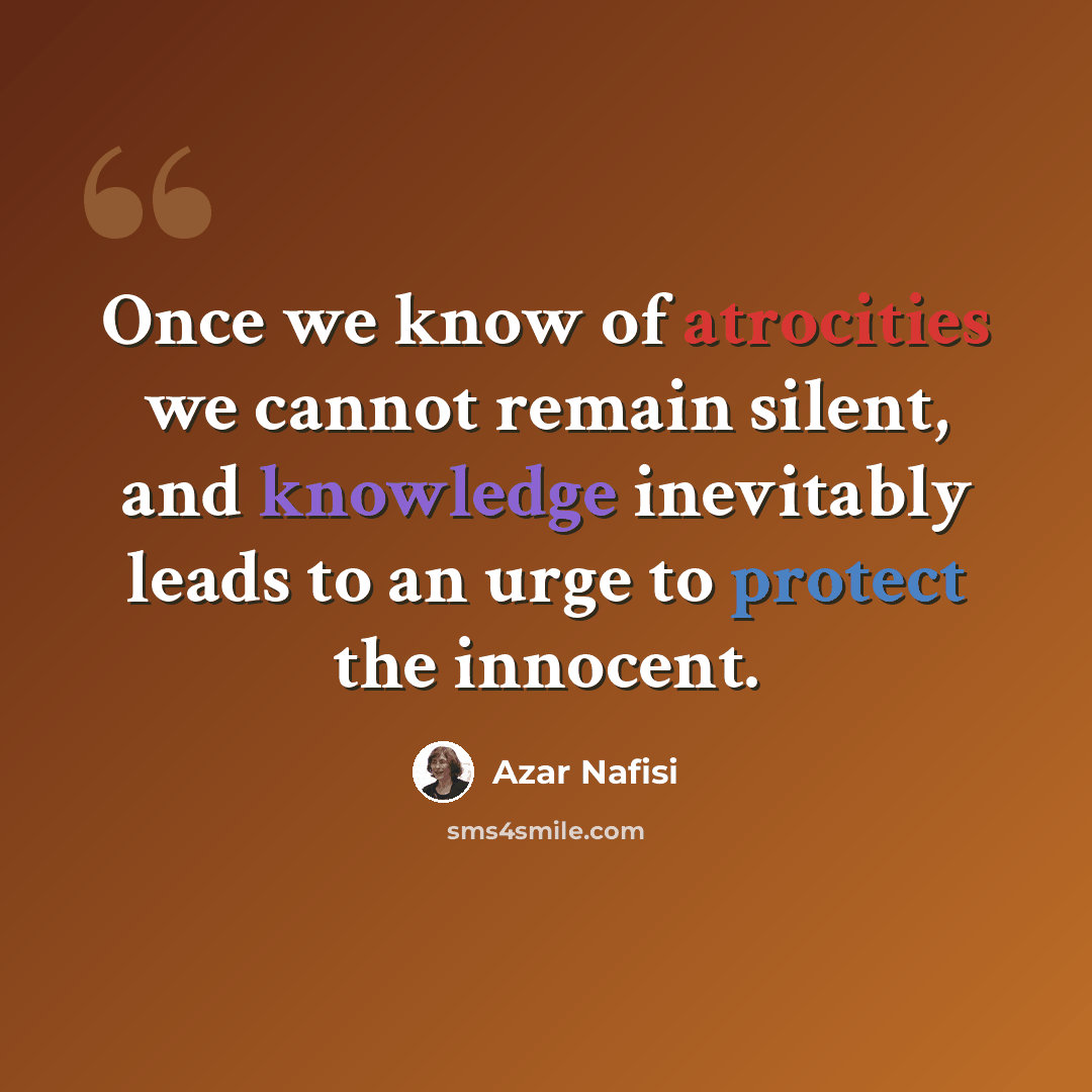 “Once we know of atrocities we cannot remain silent, and knowledge inevitably leads to an urge to protect the innocent.” quote by Azar Nafisi
