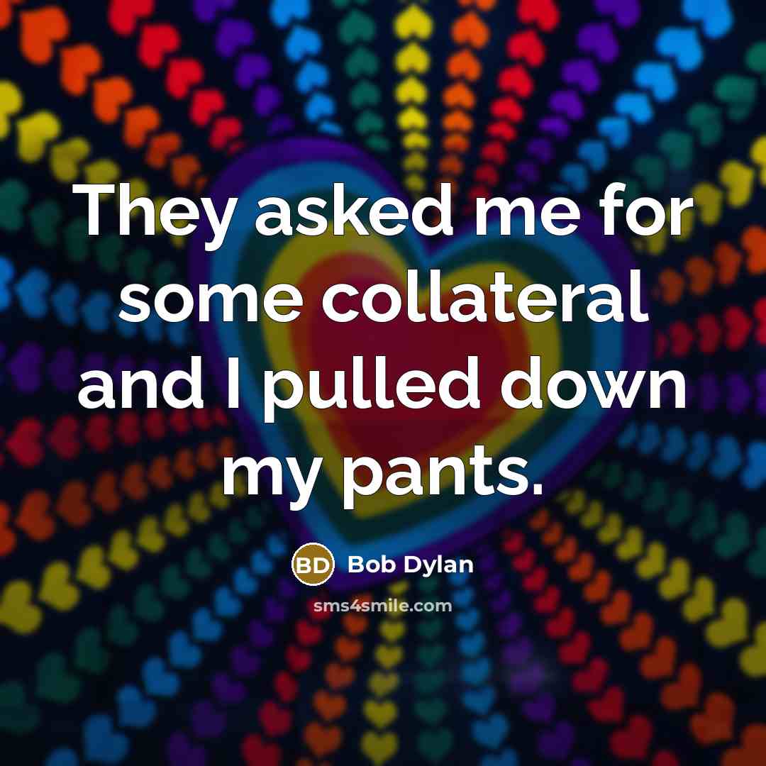 “They asked me for some collateral and I pulled down my pants.” quote by Bob Dylan
