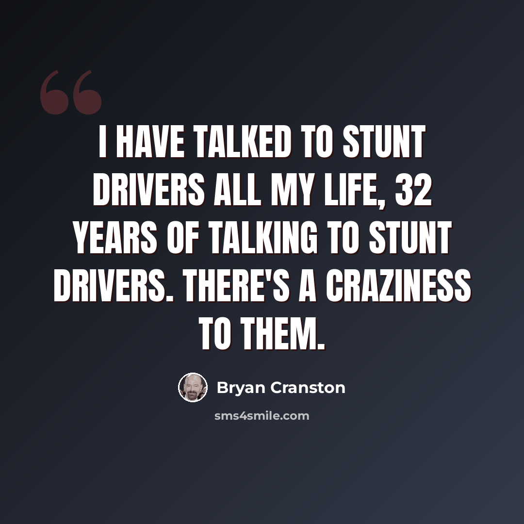 “I have talked to stunt drivers all my life, 32 years of talking to stunt drivers. There's a craziness to them.” quote by Bryan Cranston