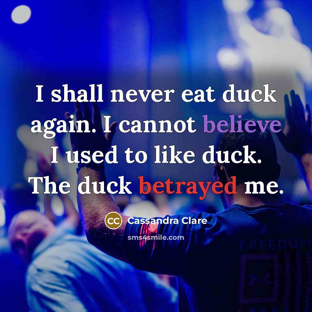 “I shall never eat duck again. I cannot believe I used to like duck. The duck betrayed me.” quote by Cassandra Clare