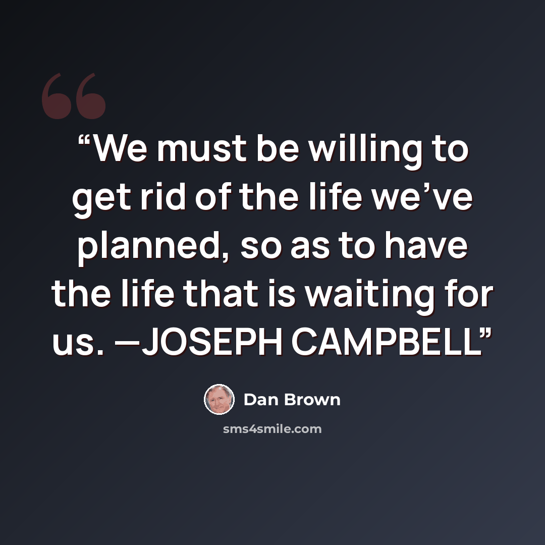 “We must be willing to get rid of the life we’ve planned, so as to have the life that is waiting for us. —JOSEPH CAMPBELL” quote by Dan Brown