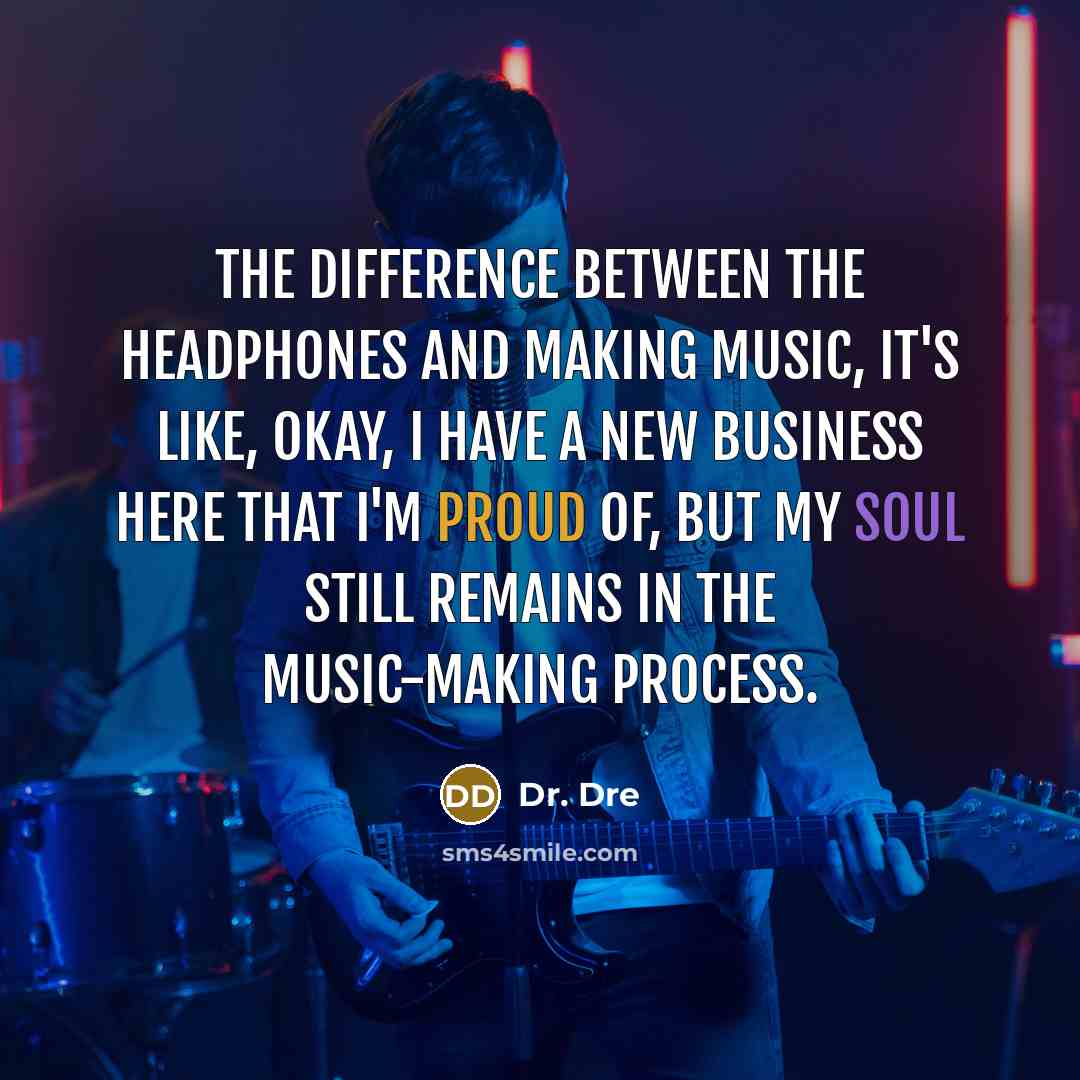 “The difference between the headphones and making music, it's like, okay, I have a new business here that I'm proud of, but my soul still remains in the music-making process.” quote by Dr. Dre