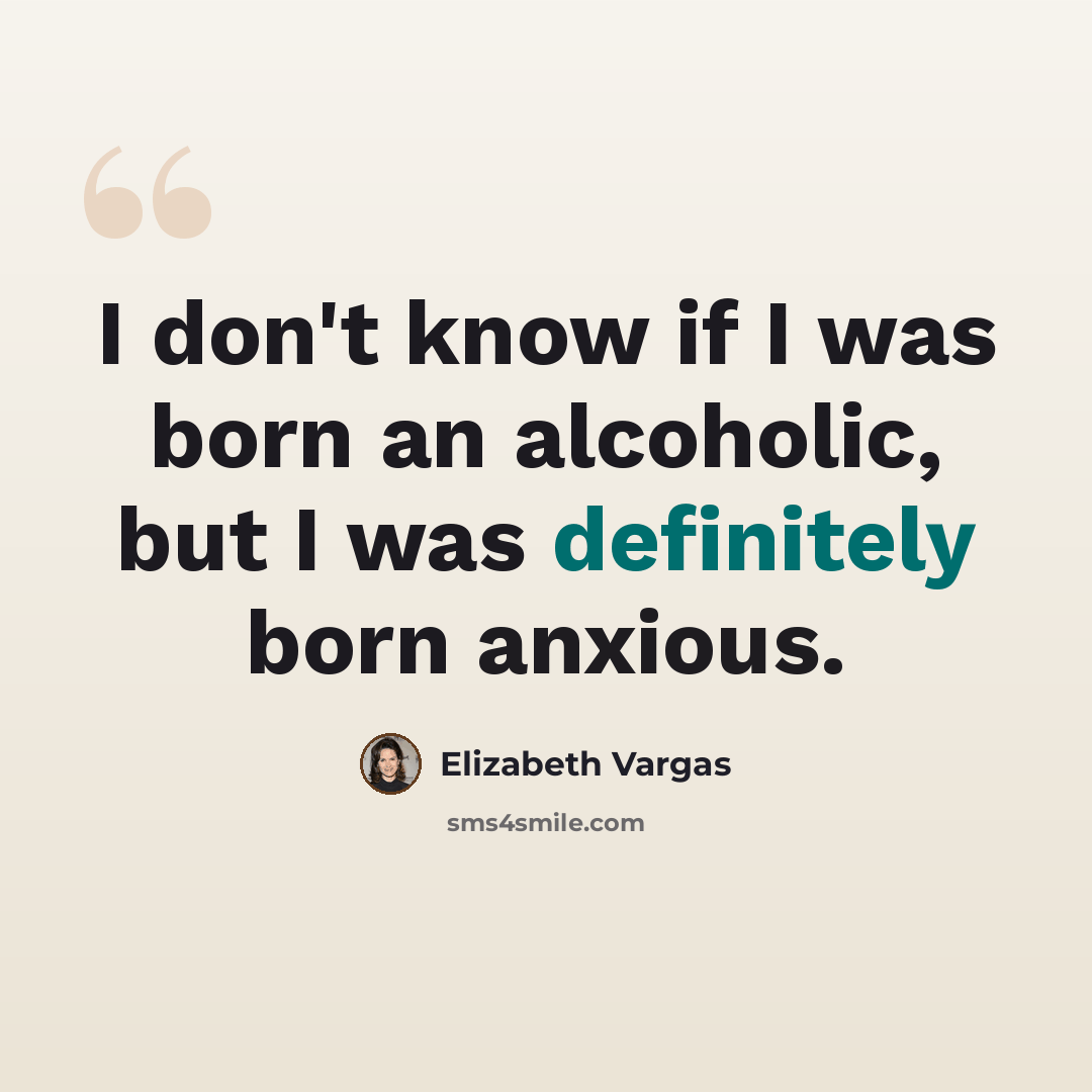 “I don't know if I was born an alcoholic, but I was definitely born anxious.” quote by Elizabeth Vargas