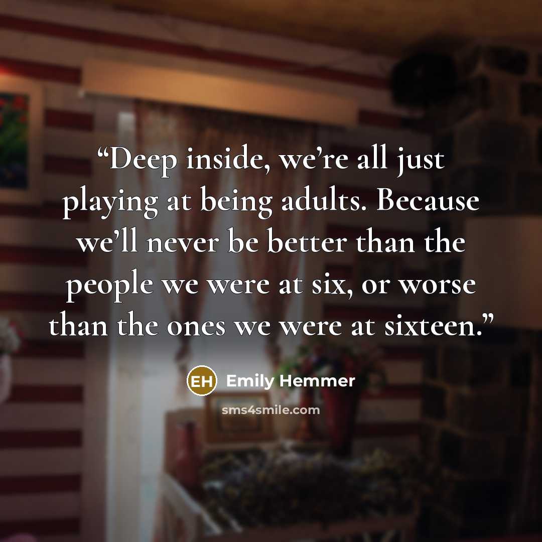 “Deep inside, we’re all just playing at being adults. Because we’ll never be better than the people we were at six, or worse than the ones we were at sixteen.” quote by Emily Hemmer