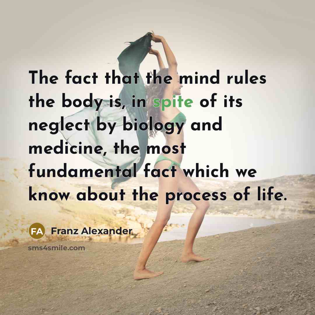 “The fact that the mind rules the body is, in spite of its neglect by biology and medicine, the most fundamental fact which we know about the process of life.” quote by Franz Alexander