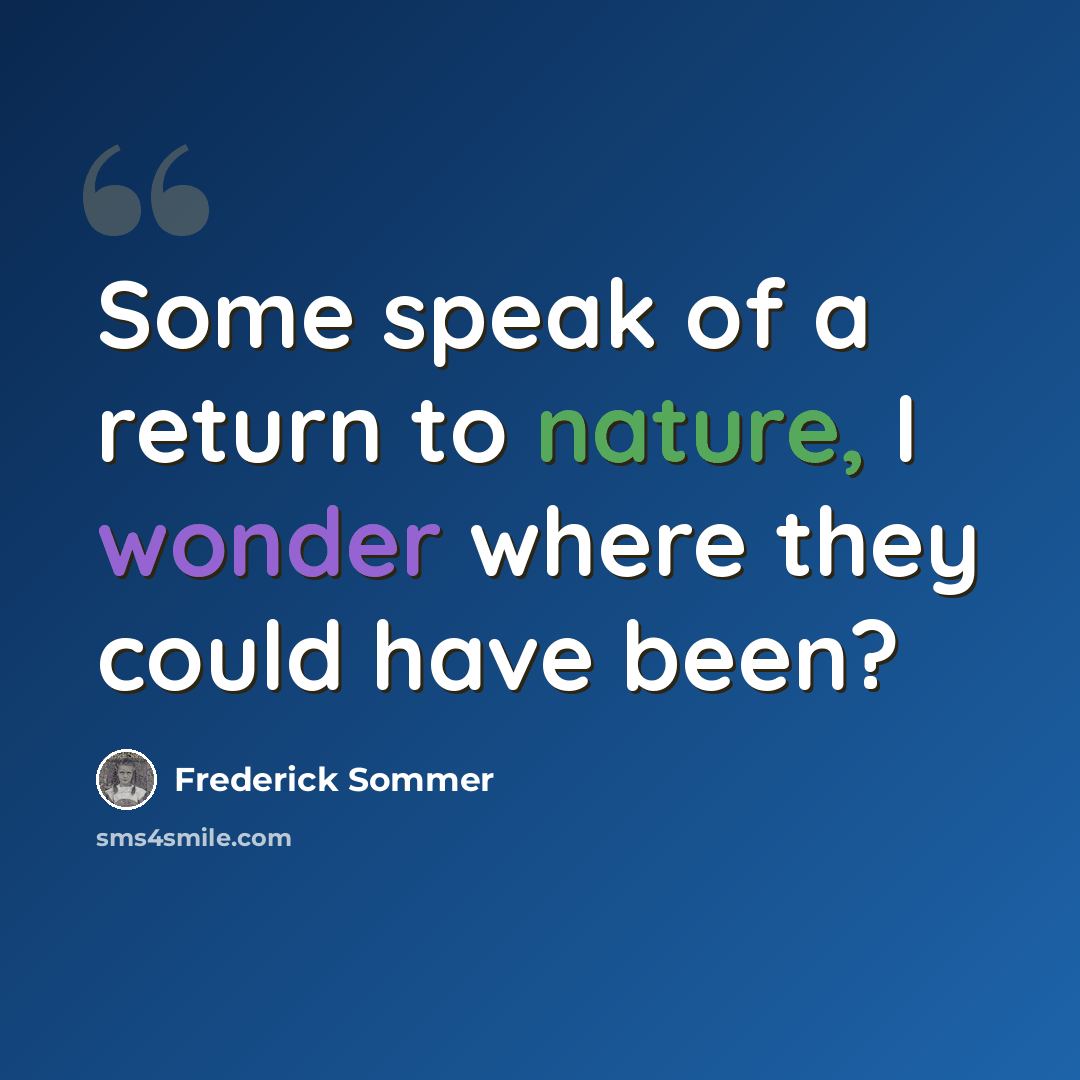 “Some speak of a return to nature, I wonder where they could have been?” quote by Frederick Sommer