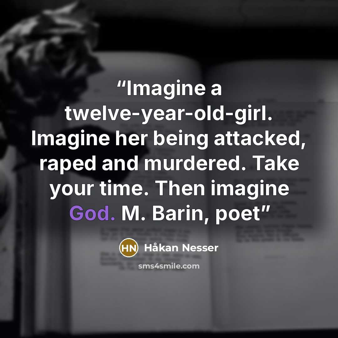 “Imagine a twelve-year-old-girl. Imagine her being attacked, raped and murdered. Take your time. Then imagine God. M. Barin, poet” quote by Håkan Nesser