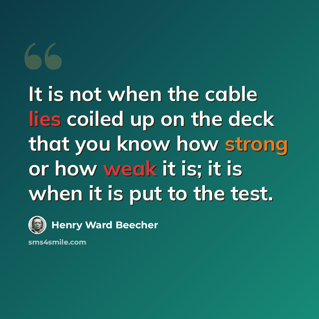 “It is not when the cable lies coiled up on the deck that you know how strong or how weak it is; it is when it is put to the test.” quote by Henry Ward Beecher