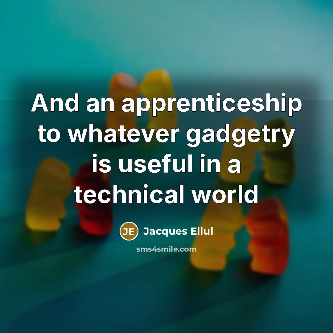 “And an apprenticeship to whatever gadgetry is useful in a technical world” quote by Jacques Ellul