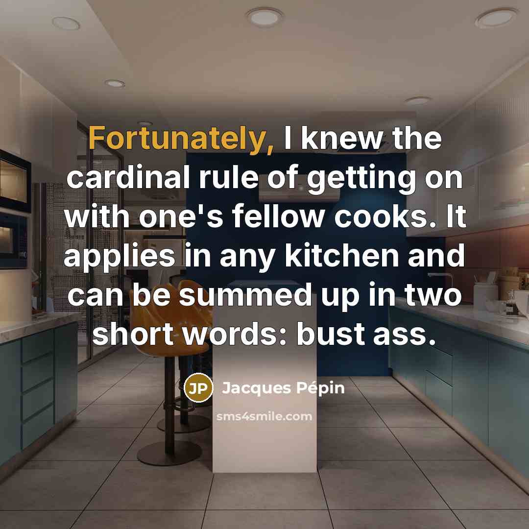 “Fortunately, I knew the cardinal rule of getting on with one's fellow cooks. It applies in any kitchen and can be summed up in two short words: bust ass.” quote by Jacques Pepin