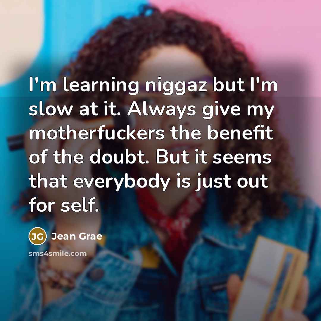 “I'm learning niggaz but I'm slow at it. Always give my motherfuckers the benefit of the doubt. But it seems that everybody is just out for self.” quote by Jean Grae