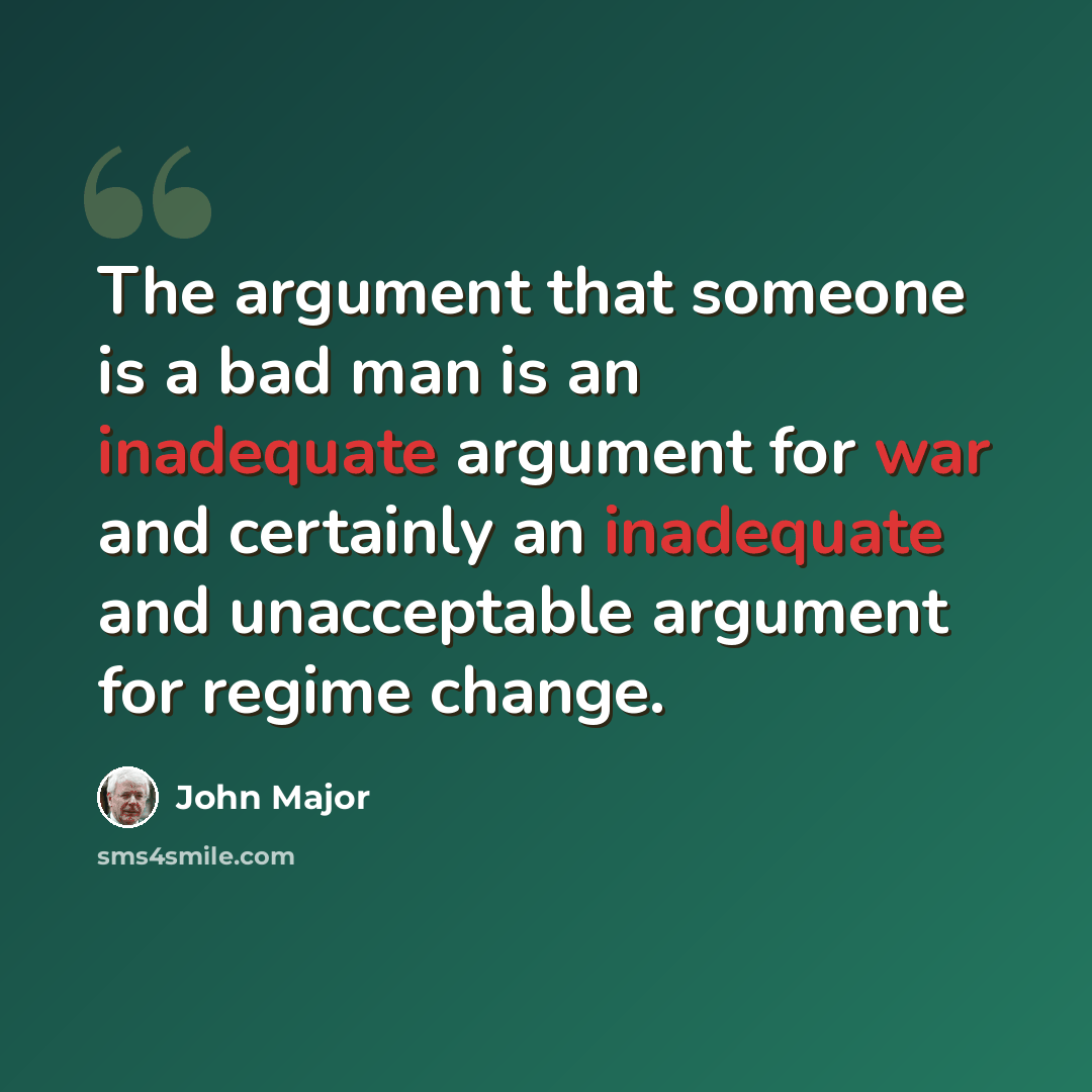 “The argument that someone is a bad man is an inadequate argument for war and certainly an inadequate and unacceptable argument for regime change.” quote by John Major