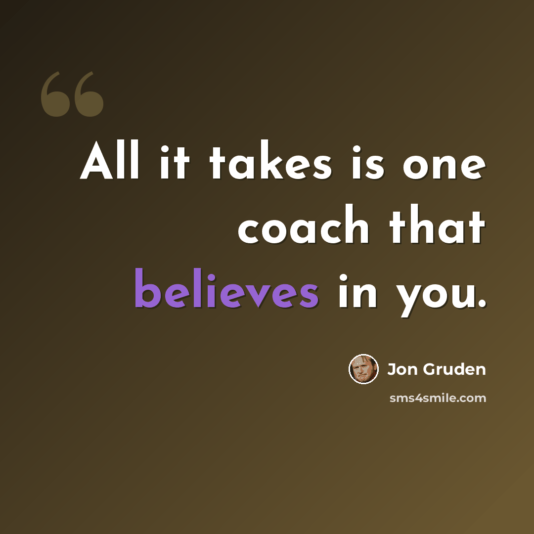 “All it takes is one coach that believes in you.” quote by Jon Gruden