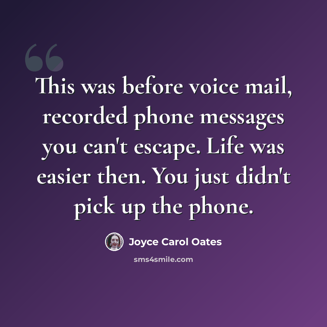 “This was before voice mail, recorded phone messages you can't escape. Life was easier then. You just didn't pick up the phone.” quote by Joyce Carol Oates
