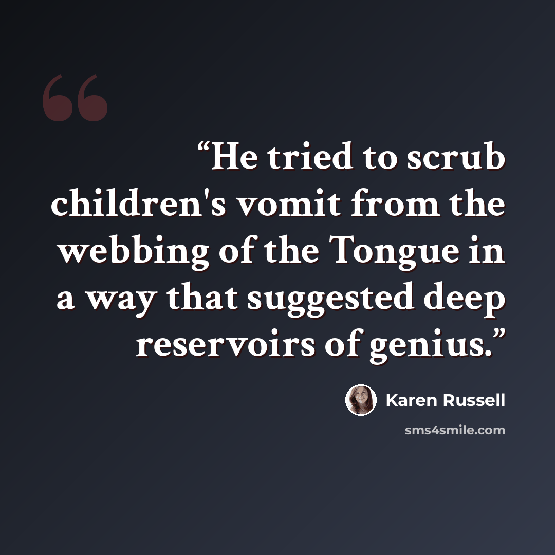“He tried to scrub children's vomit from the webbing of the Tongue in a way that suggested deep reservoirs of genius.” quote by Karen Russell