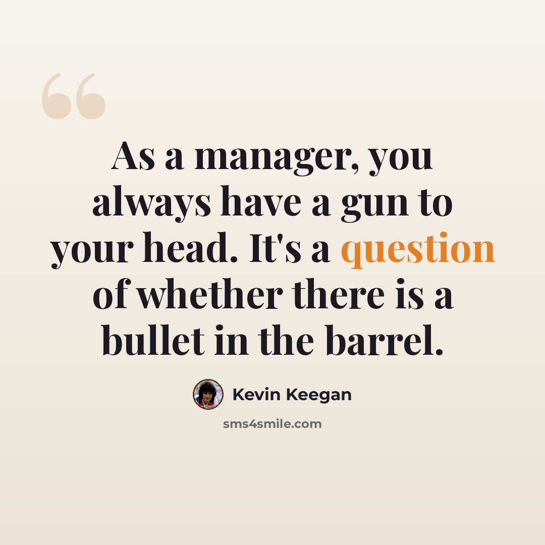 “As a manager, you always have a gun to your head. It's a question of whether there is a bullet in the barrel.” quote by Kevin Keegan