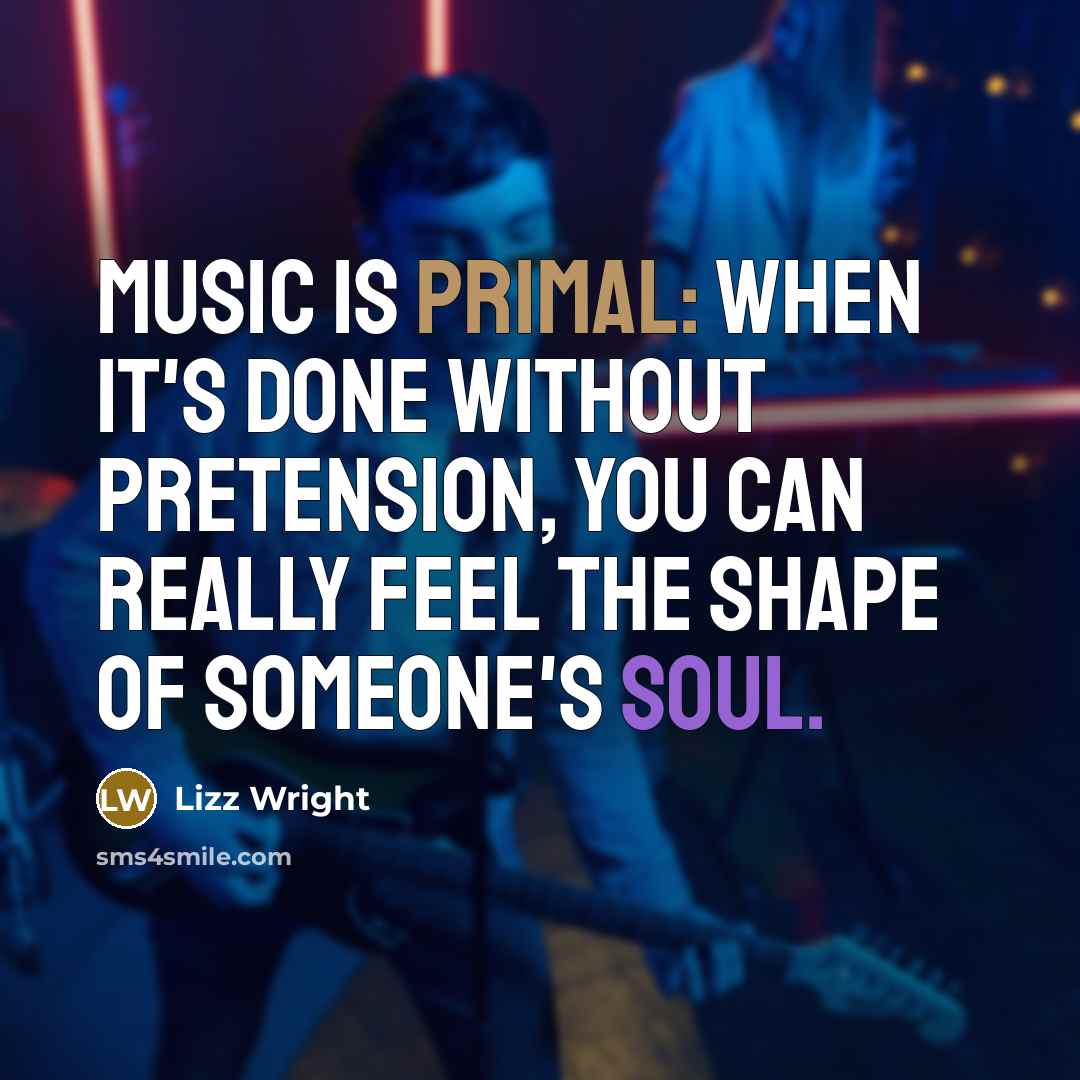 “Music is primal: when it's done without pretension, you can really feel the shape of someone's soul.” quote by Lizz Wright