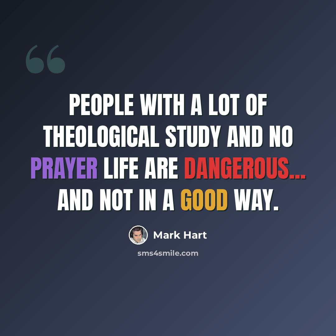 “People with a lot of theological study and no prayer life are dangerous... and not in a good way.” quote by Mark Hart