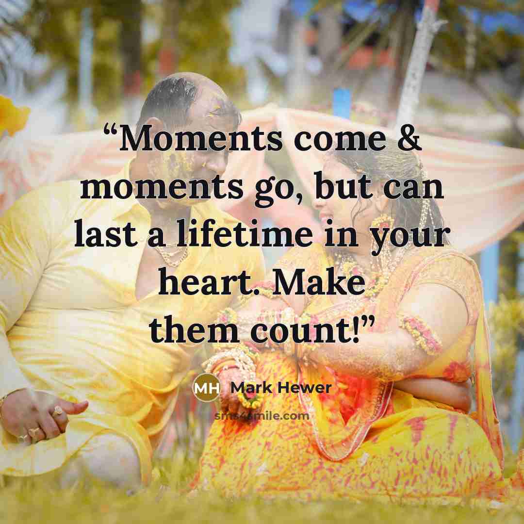 “Moments come & moments go, but can last a lifetime in your heart. Make them count!” quote by Mark Hewer