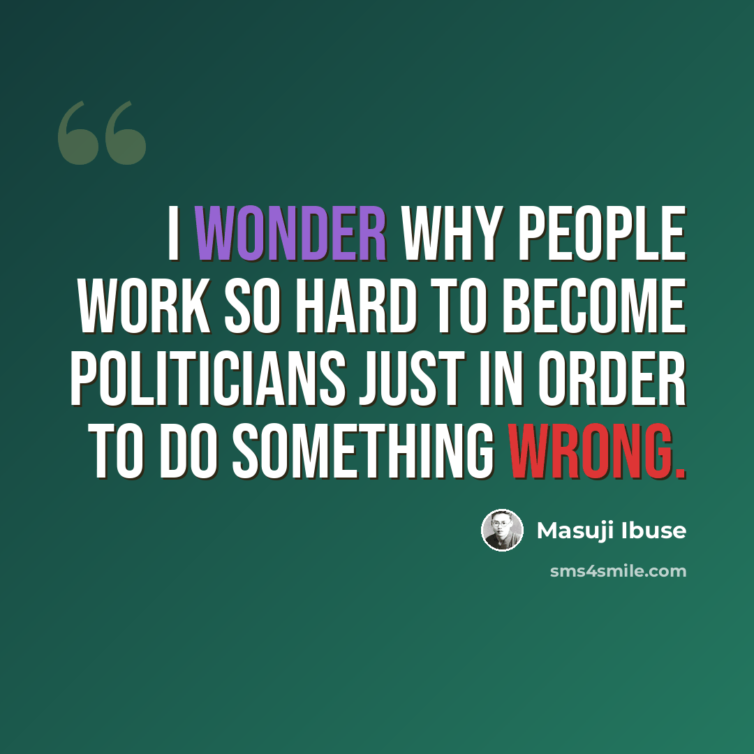 “I wonder why people work so hard to become politicians just in order to do something wrong.” quote by Masuji Ibuse