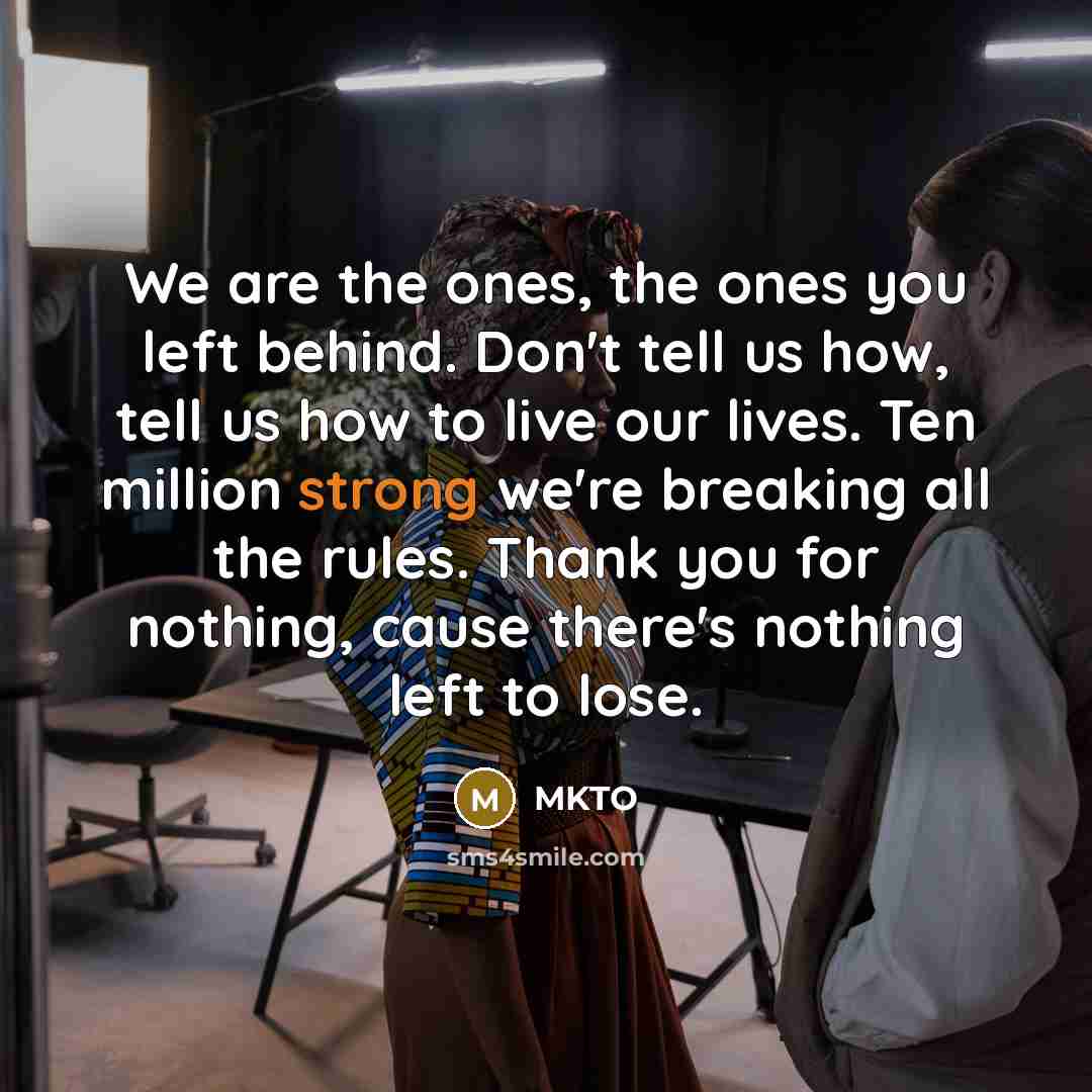 “We are the ones, the ones you left behind. Don't tell us how, tell us how to live our lives. Ten million strong we're breaking all the rules. Thank you for nothing, cause there's nothing left to lose.” quote by MKTO