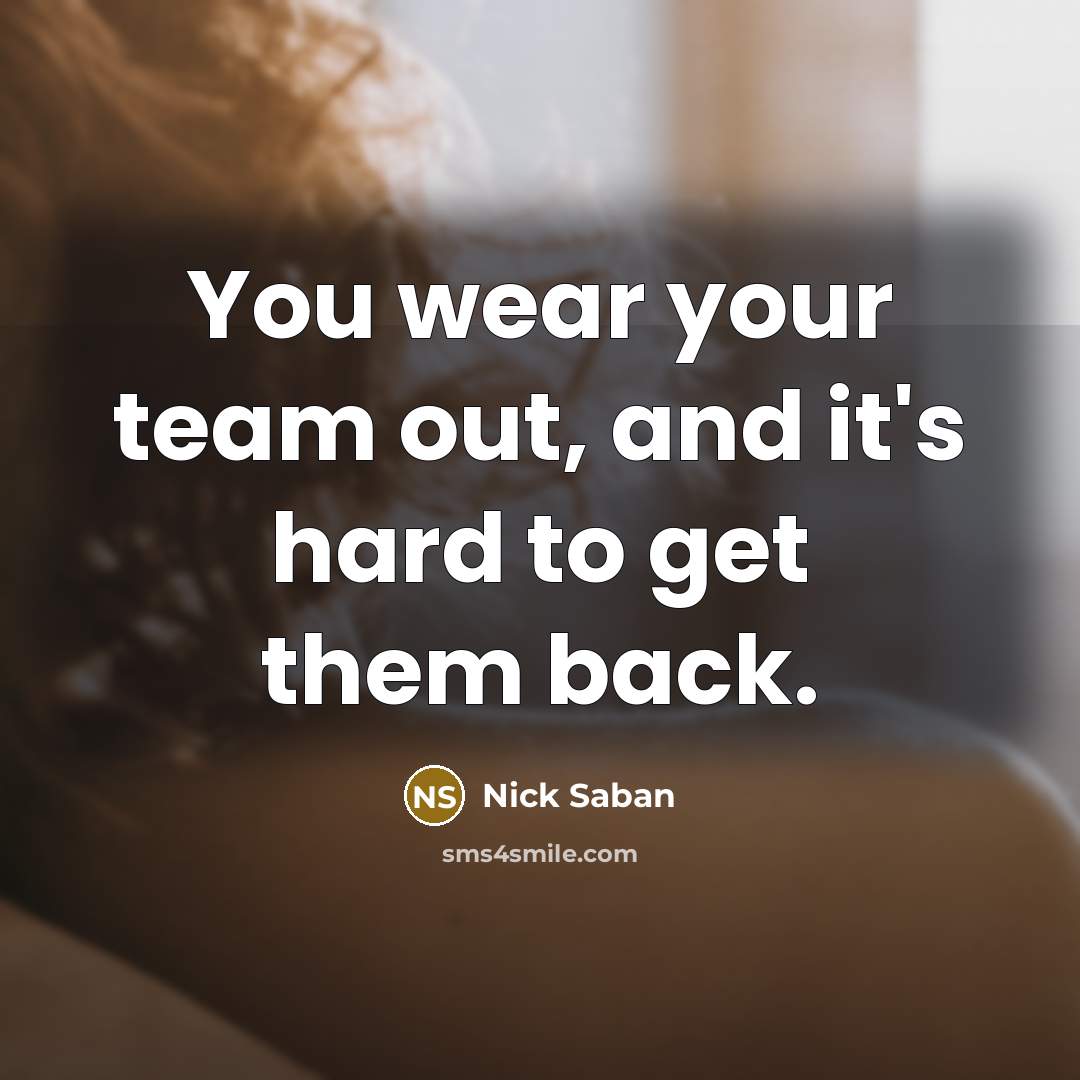 “You wear your team out, and it's hard to get them back.” quote by Nick Saban