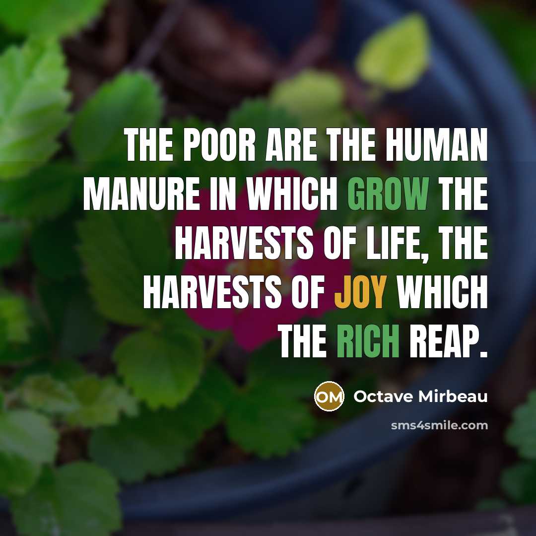 “The poor are the human manure in which grow the harvests of life, the harvests of joy which the rich reap.” quote by Octave Mirbeau