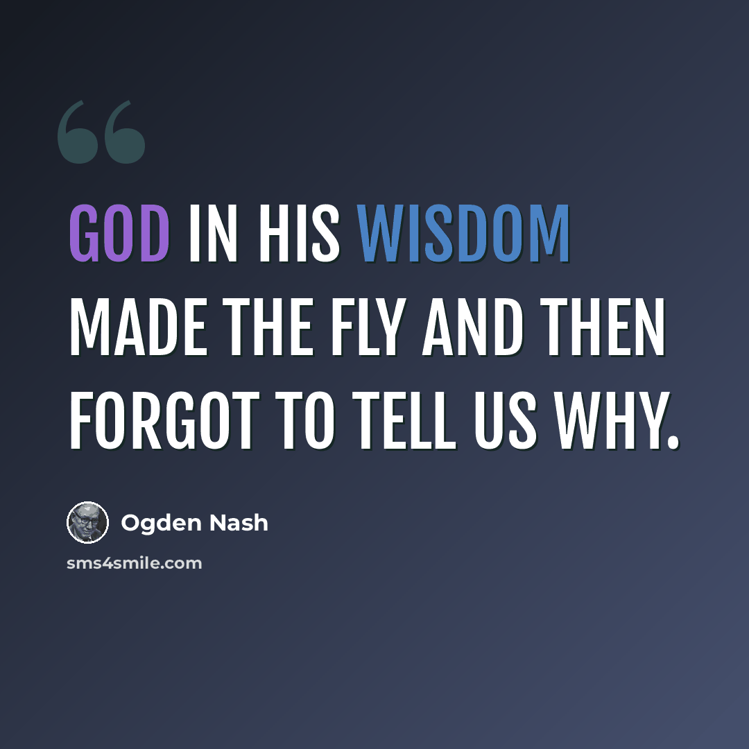 “God in His wisdom made the fly And then forgot to tell us why.” quote by Ogden Nash