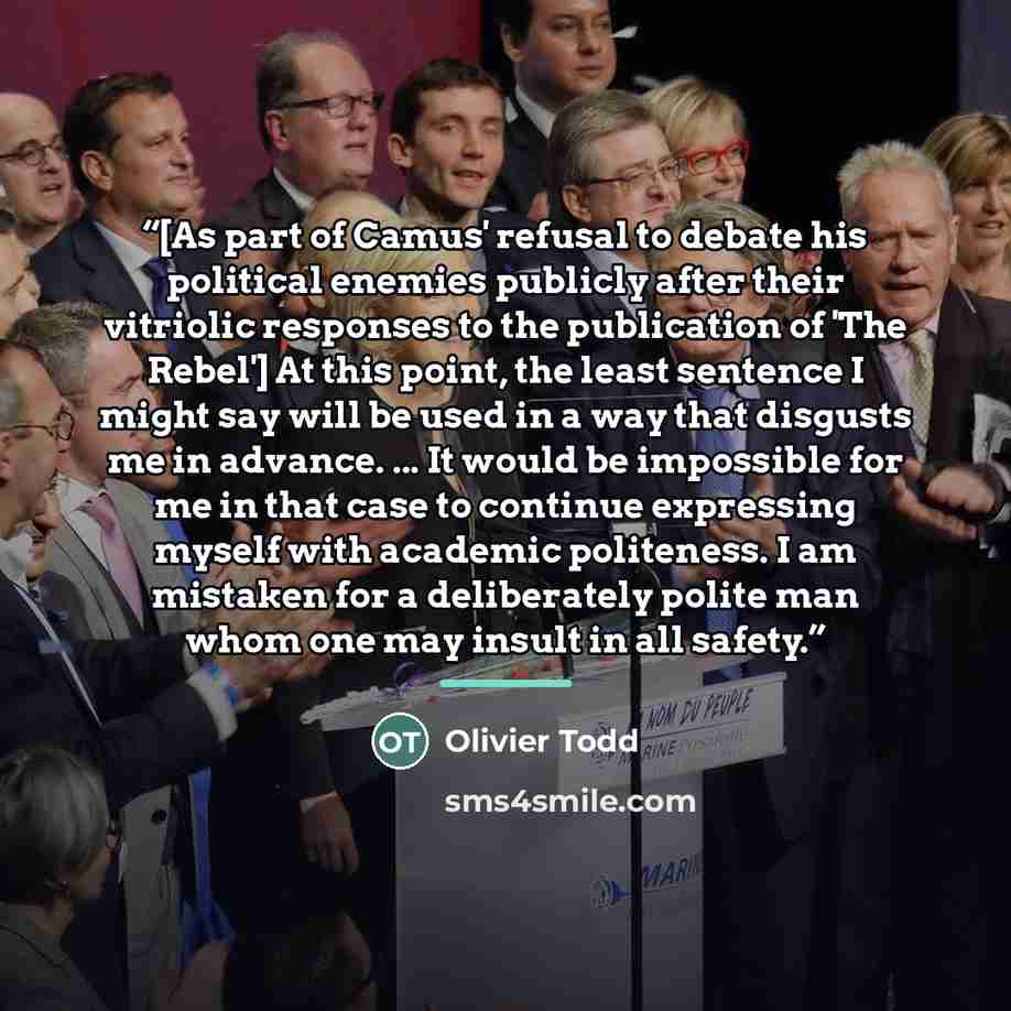 “[As part of Camus' refusal to debate his political enemies publicly after their vitriolic responses to the publication of 'The Rebel'] At this point, the least sentence I might say will be used in a way that disgusts me in advance. ... It would be impossible for me in that case to continue…” quote by Olivier Todd