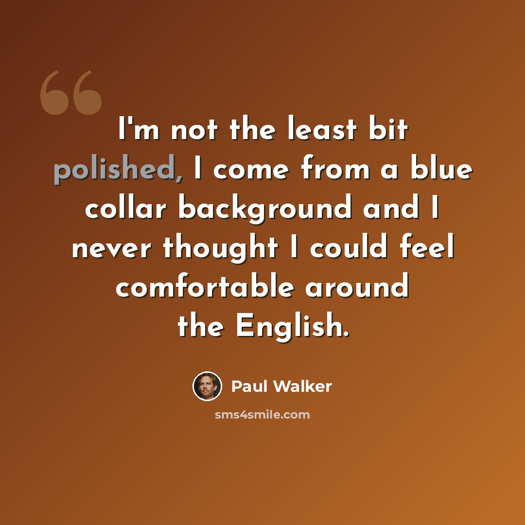 “I'm not the least bit polished, I come from a blue collar background and I never thought I could feel comfortable around the English.” quote by Paul Walker