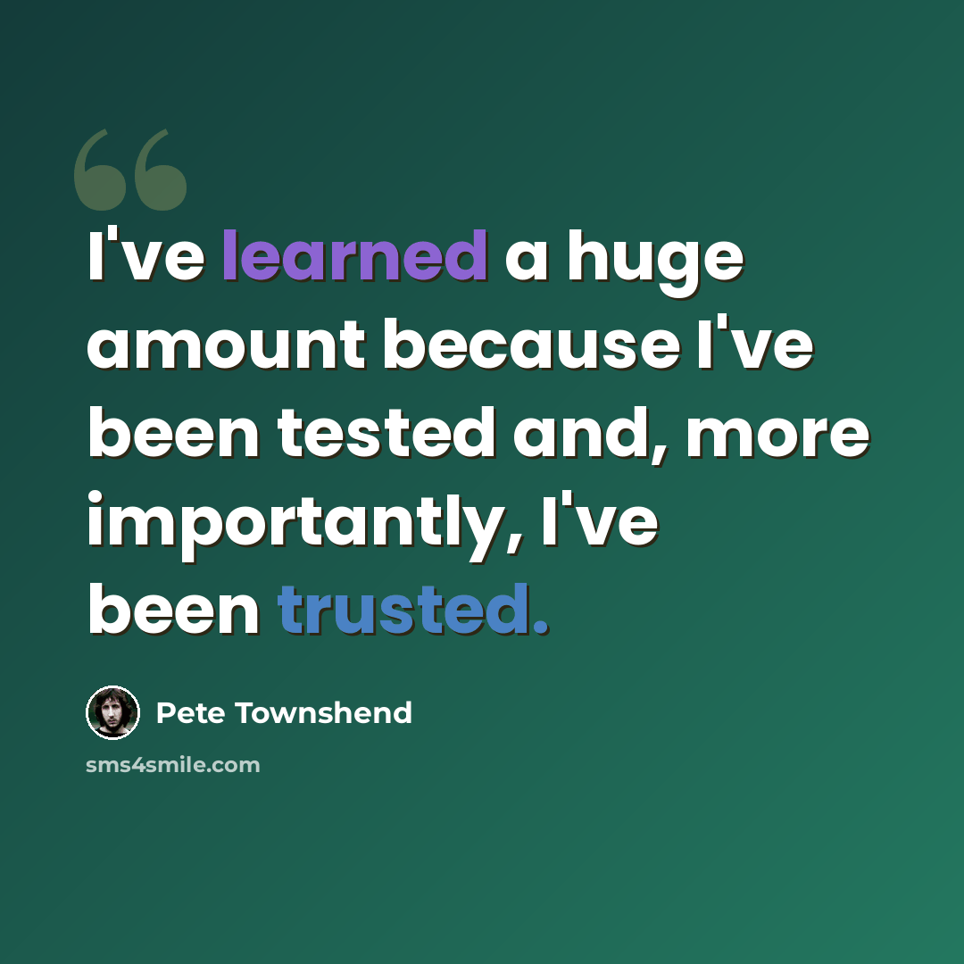 “I've learned a huge amount because I've been tested and, more importantly, I've been trusted.” quote by Pete Townshend