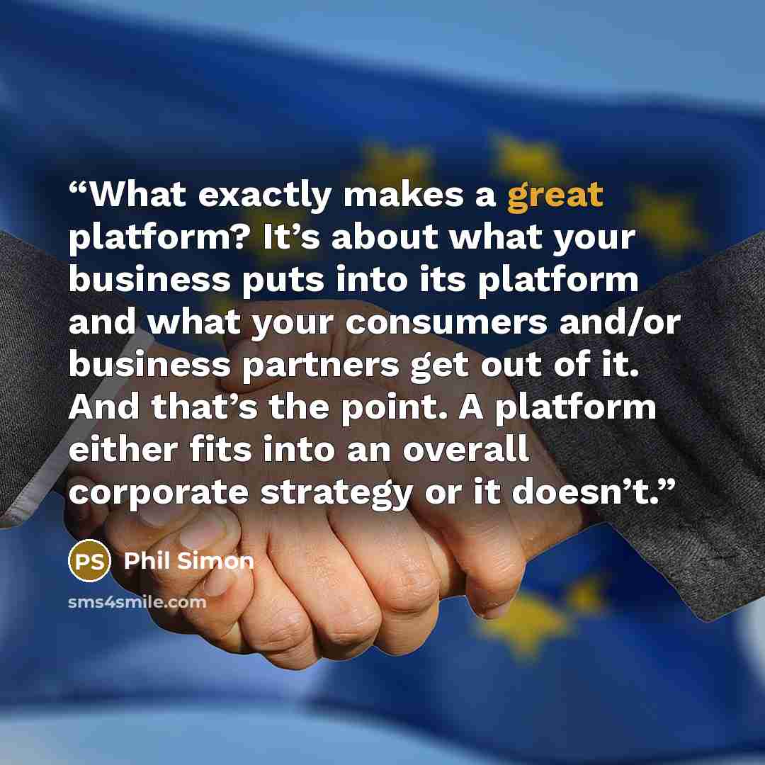 “What exactly makes a great platform? It’s about what your business puts into its platform and what your consumers and/or business partners get out of it. And that’s the point. A platform either fits into an overall corporate strategy or it doesn’t.” quote by Phil Simon