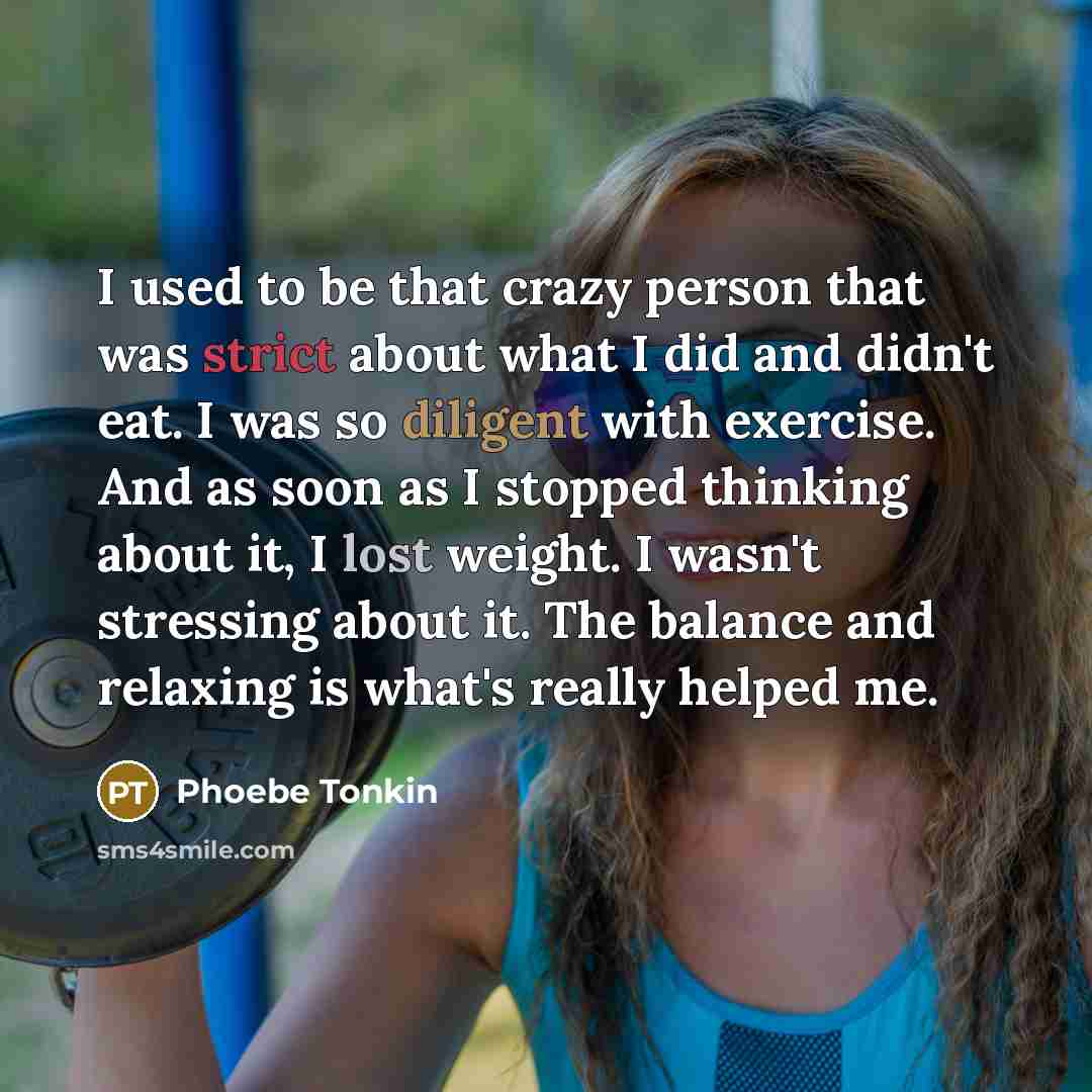 “I used to be that crazy person that was strict about what I did and didn't eat. I was so diligent with exercise. And as soon as I stopped thinking about it, I lost weight. I wasn't stressing about it. The balance and relaxing is what's really helped me.” quote by Phoebe Tonkin
