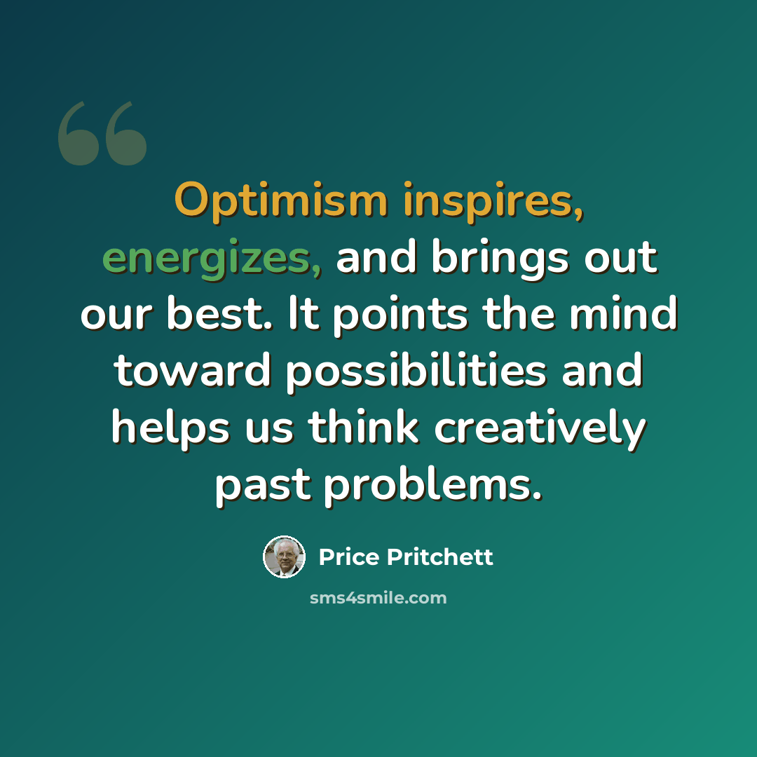 “Optimism inspires, energizes, and brings out our best. It points the mind toward possibilities and helps us think creatively past problems.” quote by Price Pritchett