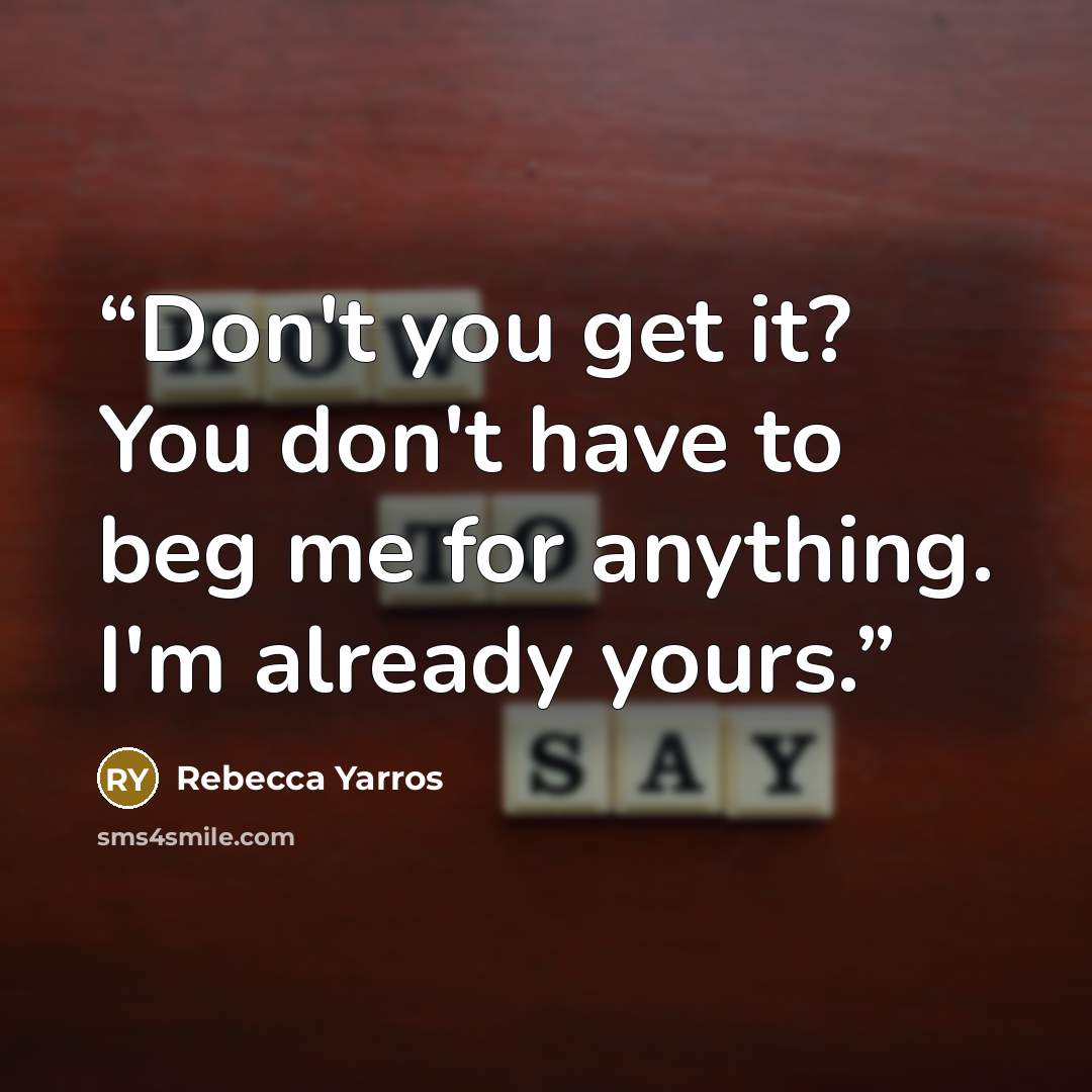 “Don't you get it? You don't have to beg me for anything. I'm already yours.” quote by Rebecca Yarros