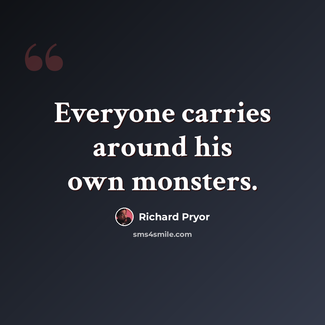 “Everyone carries around his own monsters.” quote by Richard Pryor