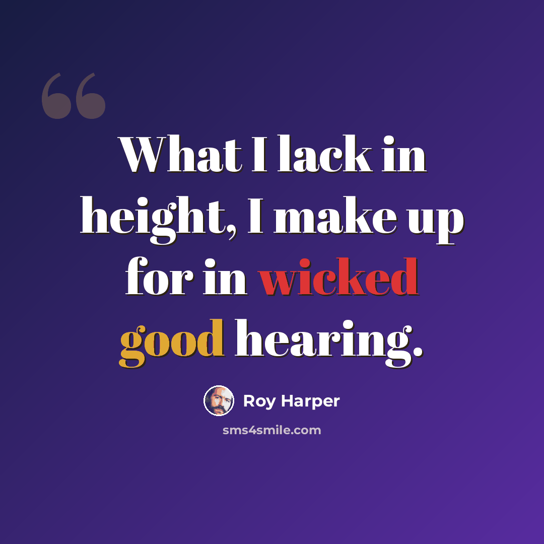 “What I lack in height, I make up for in wicked good hearing.” quote by Roy Harper