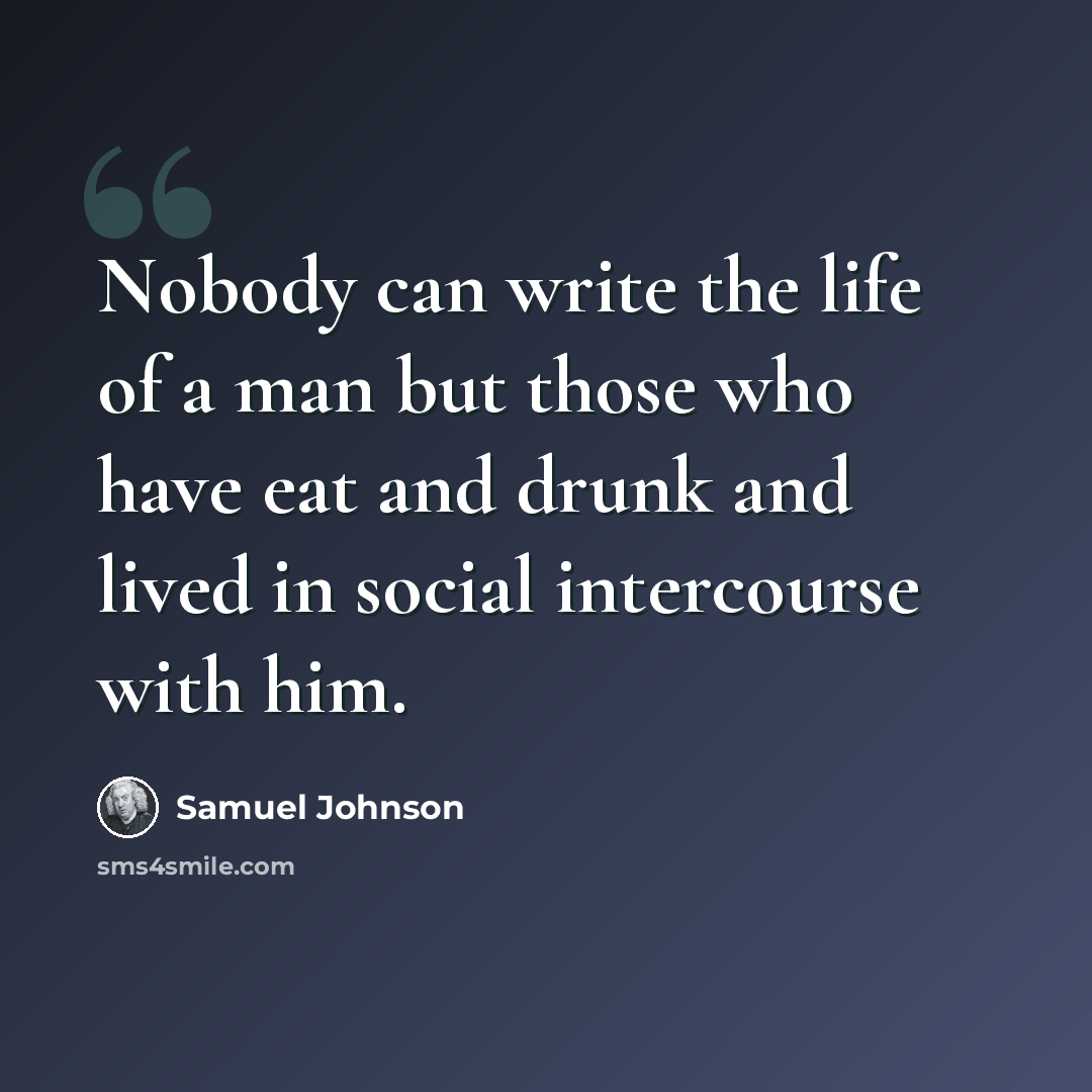 “Nobody can write the life of a man but those who have eat and drunk and lived in social intercourse with him.” quote by Samuel Johnson