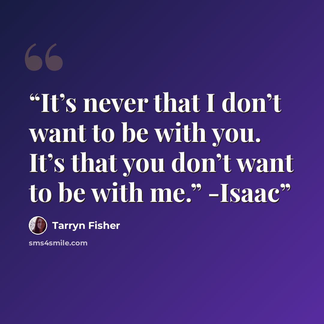 “It’s never that I don’t want to be with you. It’s that you don’t want to be with me.” -Isaac” quote by Tarryn Fisher
