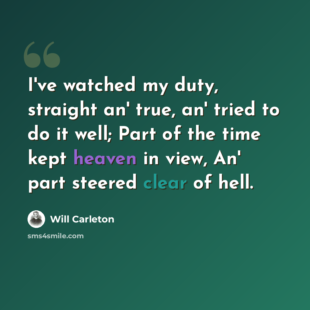 “I've watched my duty, straight an' true, an' tried to do it well; Part of the time kept heaven in view, An' part steered clear of hell.” quote by Will Carleton