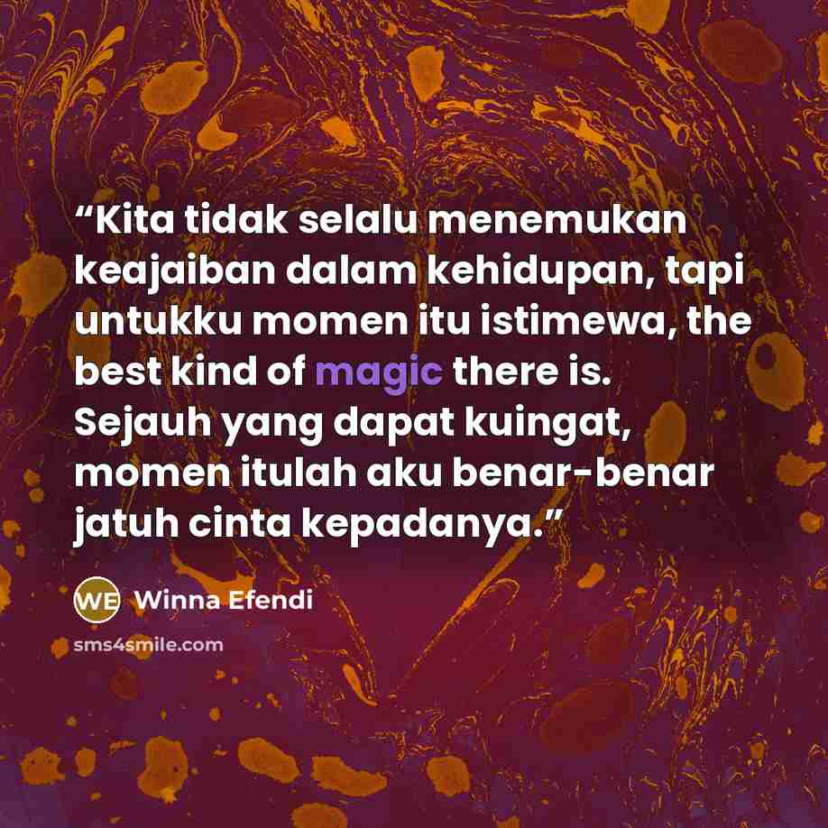 “Kita tidak selalu menemukan keajaiban dalam kehidupan, tapi untukku momen itu istimewa, the best kind of magic there is. Sejauh yang dapat kuingat, momen itulah aku benar-benar jatuh cinta kepadanya.” quote by Winna Efendi