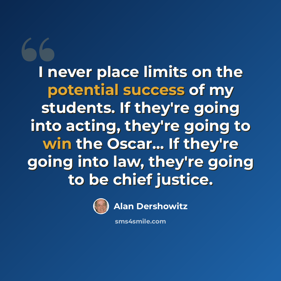 “I never place limits on the potential success of my students. If they're going into acting, they're going to win the Oscar... If they're going into law, they're going to be chief justice.” quote by Alan Dershowitz
