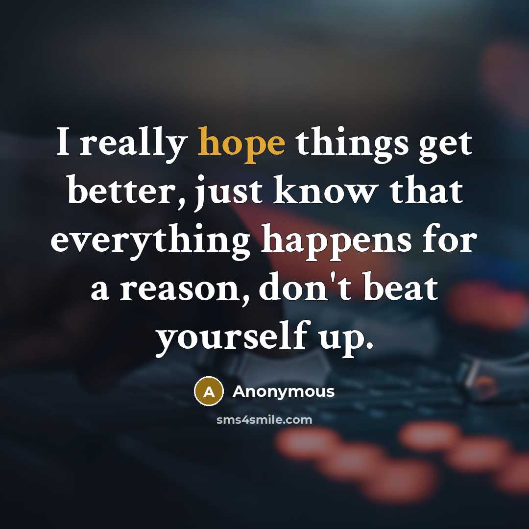 “I really hope things get better, just know that everything happens for a reason, don't beat yourself up.” quote by Anonymous